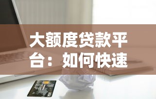 大额度贷款平台：如何快速申请高额信用贷款