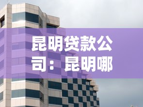 昆明贷款公司：昆明哪里有正规借贷机构