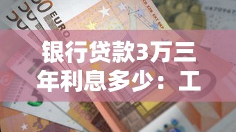 银行贷款3万三年利息多少：工行3万元3年贷款总利息多少