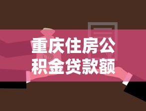 重庆住房公积金贷款额度：重庆公积金最高可贷多少
