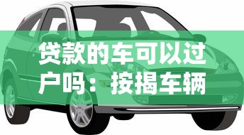 贷款的车可以过户吗：按揭车辆未还清能转让吗