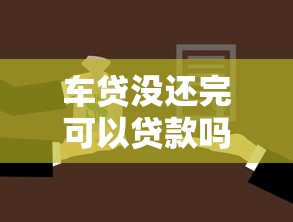 车贷没还完可以贷款吗：车贷未结清能否二次抵押贷款
