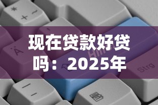 现在贷款好贷吗：2025年贷款审批难度如何