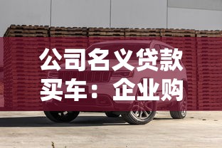 公司名义贷款买车：企业购车贷款需要哪些申请条件