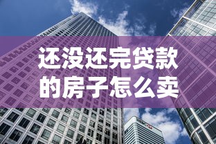 还没还完贷款的房子怎么卖：有贷款未结清的房产如何出售