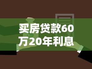 买房贷款60万20年利息多少：60万房贷20年总利息要还多少钱