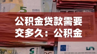 公积金贷款需要交多久：公积金贷款缴存期限是多久