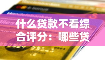 什么贷款不看综合评分：哪些贷款审批不参考信用评分