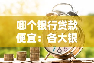 哪个银行贷款便宜：各大银行利率最低的是哪家