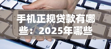 手机正规贷款有哪些：2025年哪些手机借贷平台安全可靠