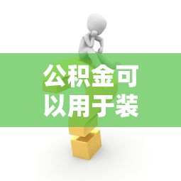 公积金可以用于装修贷款吗：公积金装修贷款如何申请？
