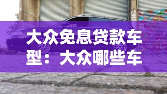 大众免息贷款车型：大众哪些车型支持零利息分期