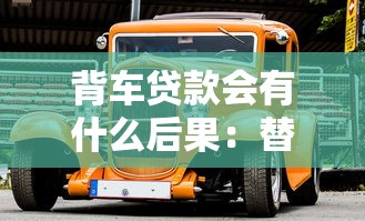 背车贷款会有什么后果：替人背车贷有哪些风险