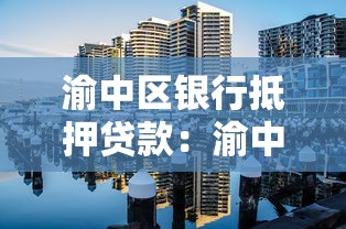 渝中区银行抵押贷款：渝中区哪些银行可办房屋抵押贷款