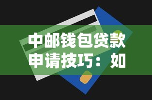 中邮钱包贷款申请技巧：如何高效申请中邮钱包贷款有诀窍