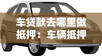 车贷款去哪里做抵押：车辆抵押贷款哪里办最靠谱