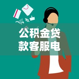 公积金贷款客服电话：如何联系公积金贷款人工服务