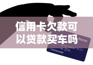 信用卡欠款可以贷款买车吗：信用卡负债影响车贷审批吗