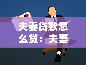 夫妻贷款怎么贷：夫妻共同申请贷款有哪些条件