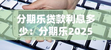 分期乐贷款利息多少：分期乐2025年借款利率范围是多少
