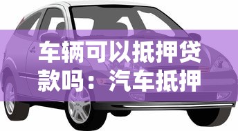 车辆可以抵押贷款吗：汽车抵押贷款需要满足哪些条件？