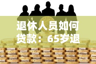 退休人员如何贷款：65岁退休族如何成功申请贷款