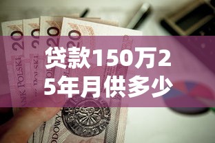 贷款150万25年月供多少：150万房贷25年每月还款额是多少
