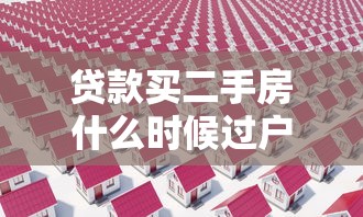 贷款买二手房什么时候过户：贷款购房过户时机如何确定