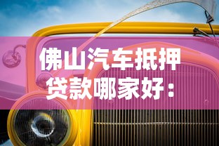 佛山汽车抵押贷款哪家好：佛山车抵贷哪家公司靠谱