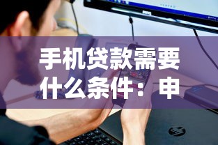 手机贷款需要什么条件：申请手机贷款需满足哪些要求