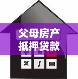 父母房产抵押贷款：如何用父母房子申请抵押贷款