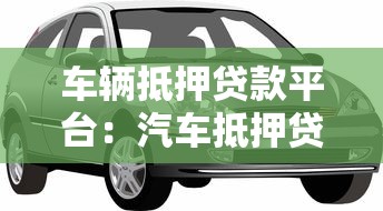 车辆抵押贷款平台：汽车抵押贷款平台如何选择更靠谱