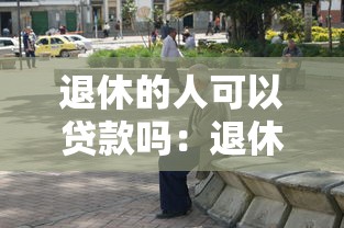 退休的人可以贷款吗：退休退休