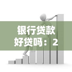 银行贷款好贷吗：2025年银行贷款容易获批吗