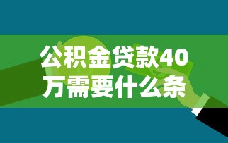 公积金贷款40万需要什么条件：申请40万公积金贷款需具备哪些资格