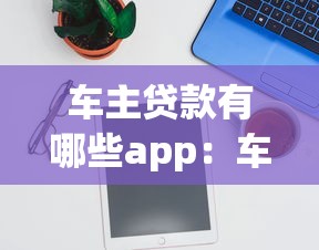 车主贷款有哪些app：车主贷款app推荐有哪些