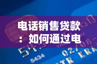 电话销售贷款：如何通过电话高效推广贷款业务