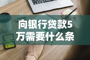 向银行贷款5万需要什么条件：申请5万银行贷款需满足哪些要求