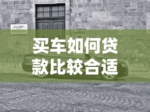 买车如何贷款比较合适：汽车贷款怎样选择最划算？