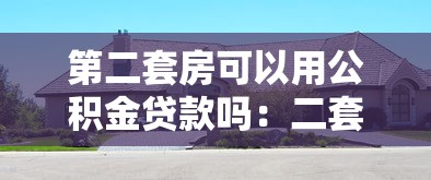 第二套房可以用公积金贷款吗：二套房公积金贷款政策有哪些限制？