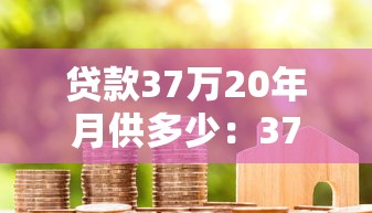 贷款37万20年月供多少：37万房贷20年每月还款额多少
