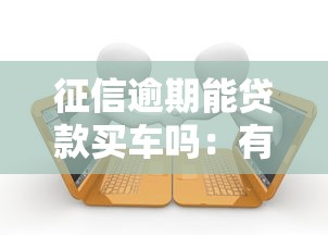 征信逾期能贷款买车吗：有过逾期记录还能申请车贷吗