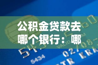 公积金贷款去哪个银行：哪些银行可办理公积金贷款