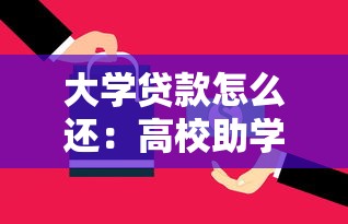 大学贷款怎么还：高校助学贷款还款方式有哪些