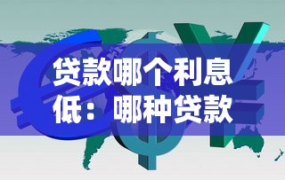 贷款哪个利息低：哪种贷款方式利率更优惠