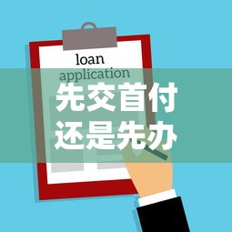 先交首付还是先办贷款：购房时应先付首付还是申请贷款
