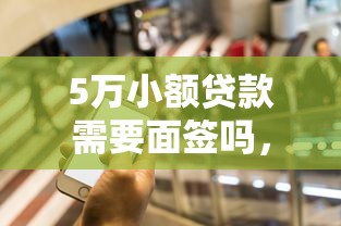 5万小额贷款需要面签吗，例举5个2025最新贷款平台网