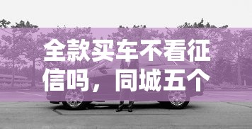 全款买车不看征信吗，同城五个2025最新网贷平台有多少家