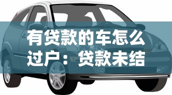 有贷款的车怎么过户：贷款未结清的车辆如何转让？