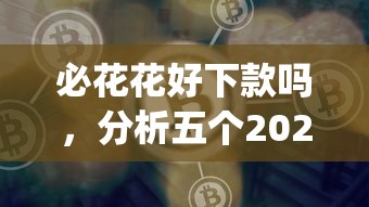 必花花好下款吗，分析五个2025最新网贷平台app